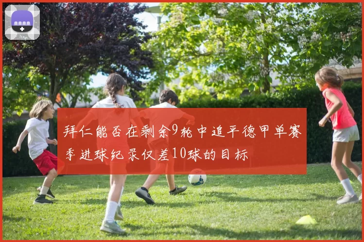 拜仁能否在剩余9轮中追平德甲单赛季进球纪录仅差10球的目标