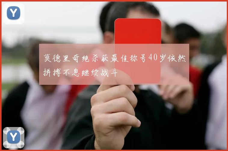莫德里奇绝杀获最佳称号40岁依然拼搏不息继续战斗