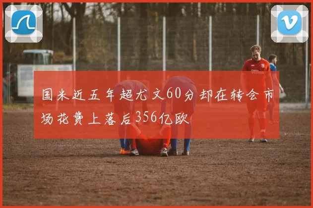 国米近五年超尤文60分却在转会市场花费上落后356亿欧