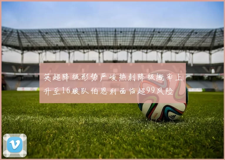 英超降级形势严峻热刺降级概率上升至16狼队伯恩利面临超99风险
