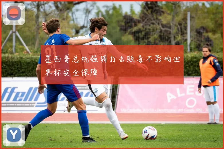 墨西哥总统强调打击贩毒不影响世界杯安全保障