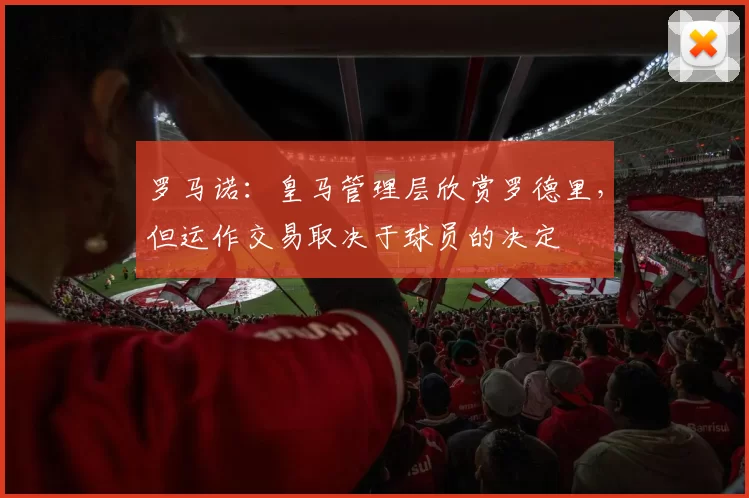 罗马诺：皇马管理层欣赏罗德里，但运作交易取决于球员的决定