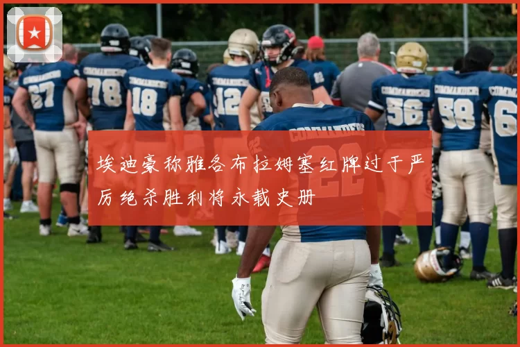 埃迪豪称雅各布拉姆塞红牌过于严厉绝杀胜利将永载史册