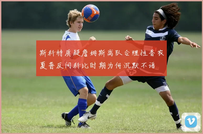 斯科特质疑詹姆斯离队合理性香农夏普反问科比时期为何沉默不语