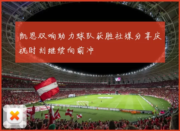 凯恩双响助力球队获胜社媒分享庆祝时刻继续向前冲