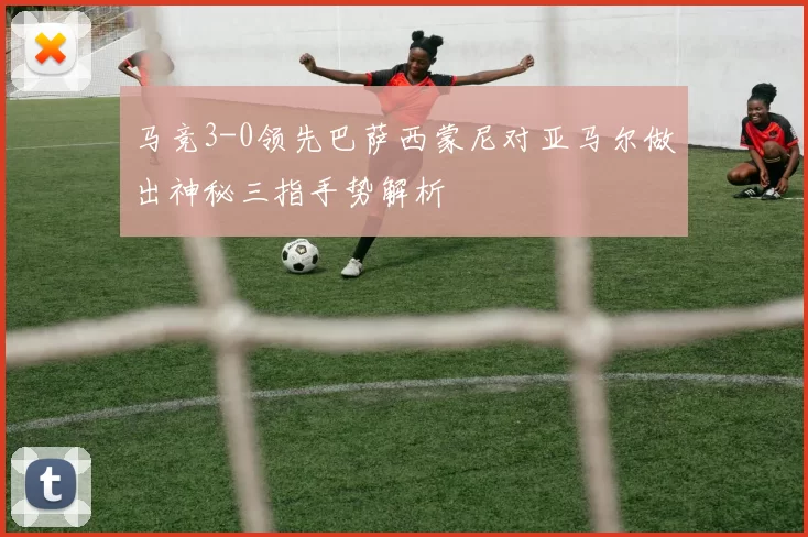 马竞3-0领先巴萨西蒙尼对亚马尔做出神秘三指手势解析