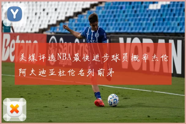 美媒评选NBA最快进步球员概率杰伦阿夫迪亚杜伦名列前茅