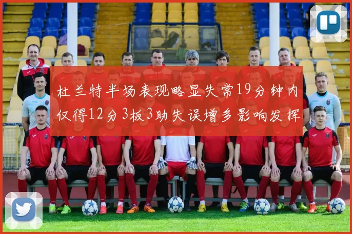 杜兰特半场表现略显失常19分钟内仅得12分3板3助失误增多影响发挥