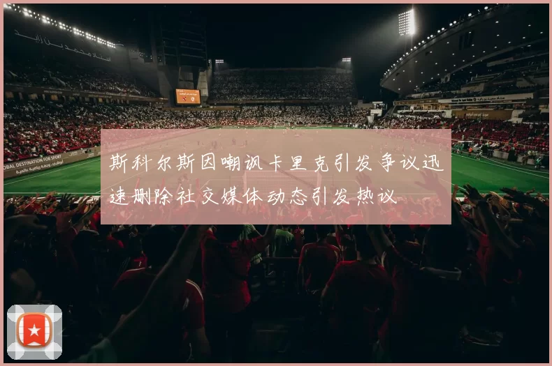 斯科尔斯因嘲讽卡里克引发争议迅速删除社交媒体动态引发热议
