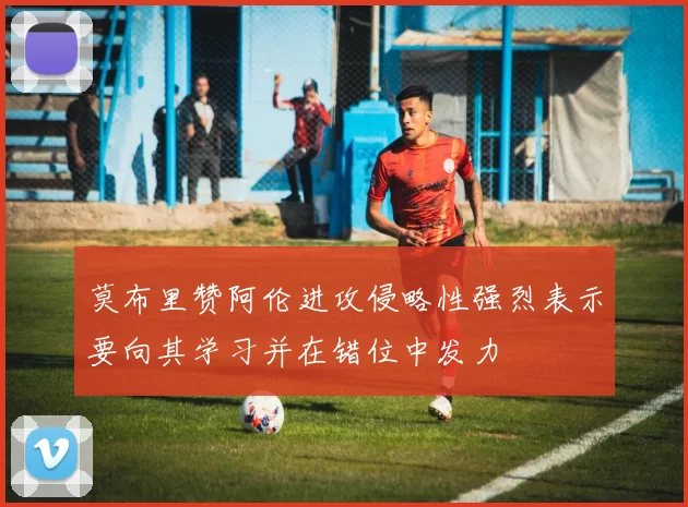 莫布里赞阿伦进攻侵略性强烈表示要向其学习并在错位中发力
