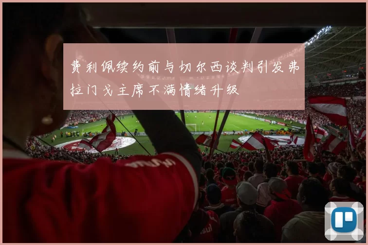 费利佩续约前与切尔西谈判引发弗拉门戈主席不满情绪升级