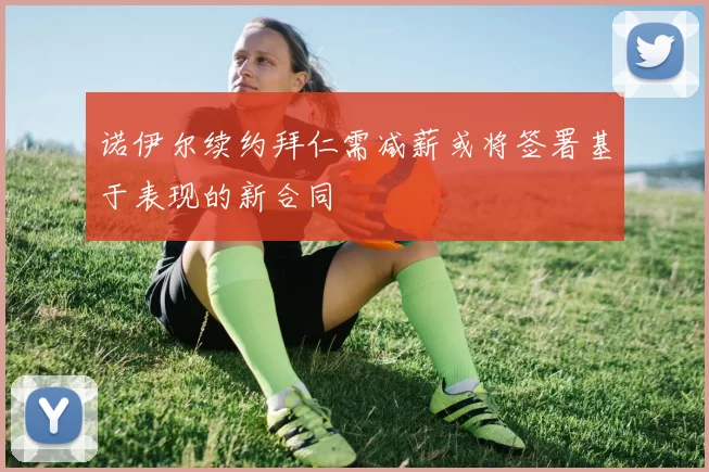 诺伊尔续约拜仁需减薪或将签署基于表现的新合同