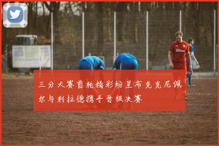 三分大赛首轮精彩纷呈布克克尼佩尔与利拉德携手晋级决赛