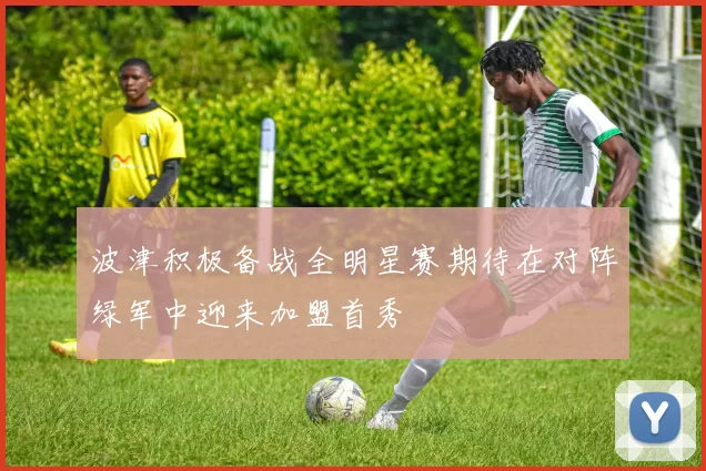 波津积极备战全明星赛期待在对阵绿军中迎来加盟首秀
