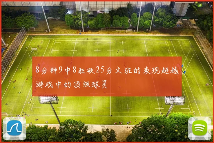 8分钟9中8狂砍25分文班的表现超越游戏中的顶级球员