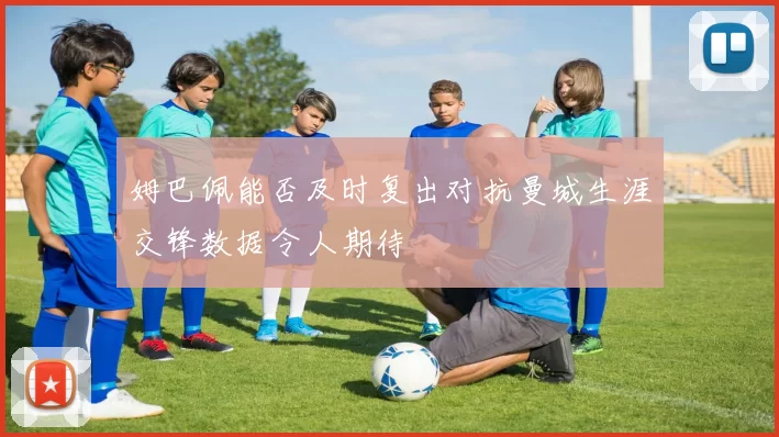 姆巴佩能否及时复出对抗曼城生涯交锋数据令人期待