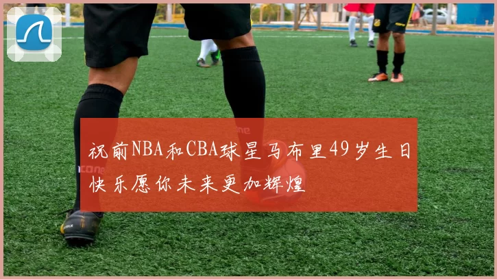 祝前NBA和CBA球星马布里49岁生日快乐愿你未来更加辉煌