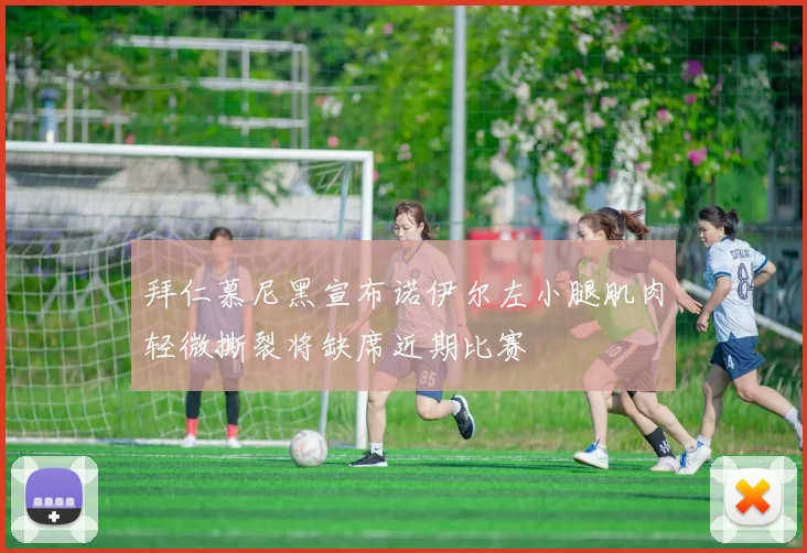 拜仁慕尼黑宣布诺伊尔左小腿肌肉轻微撕裂将缺席近期比赛