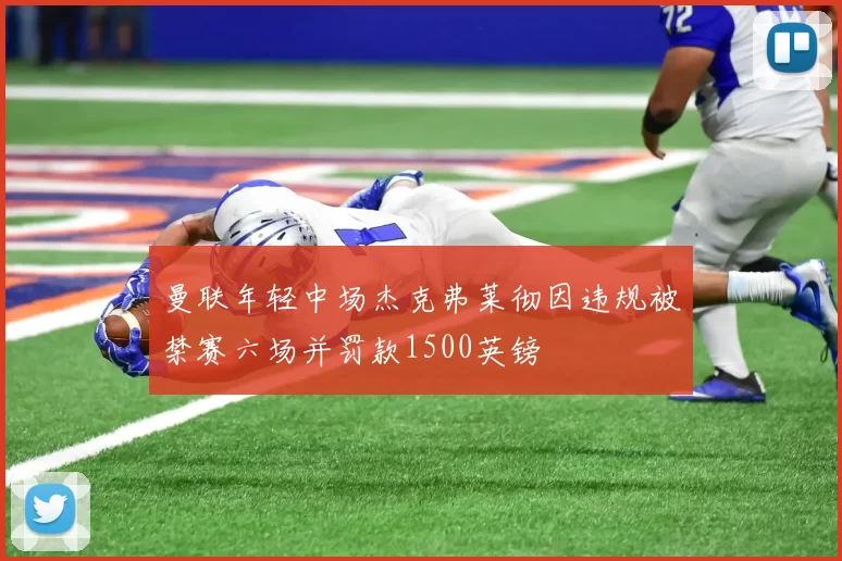 曼联年轻中场杰克弗莱彻因违规被禁赛六场并罚款1500英镑