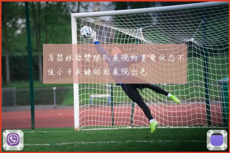 马瑟林称赞球队表现约基奇状态不佳小卡关键时刻表现出色