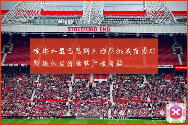 徐彬加盟巴恩斯利迎新挑战首秀对阵狼队后将面临严峻考验