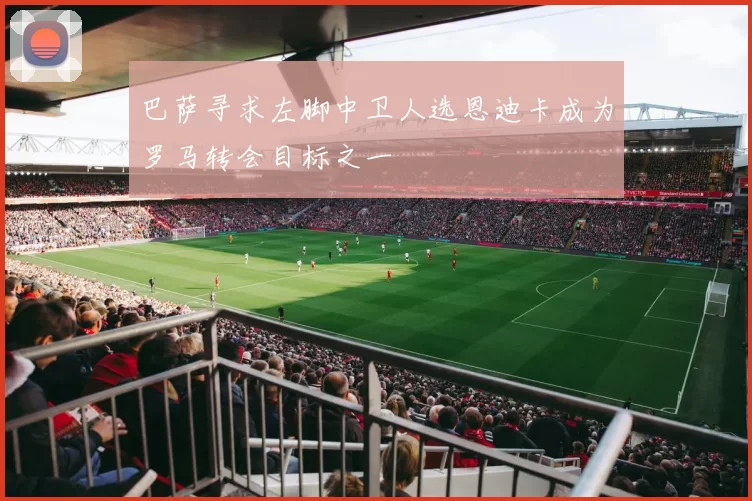 巴萨寻求左脚中卫人选恩迪卡成为罗马转会目标之一
