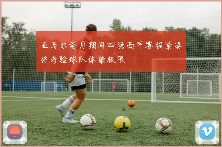 亚马尔斋月期间四场西甲赛程紧凑将考验球队体能极限