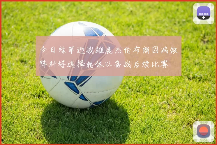今日绿军迎战雄鹿杰伦布朗因病缺阵科塔选择轮休以备战后续比赛