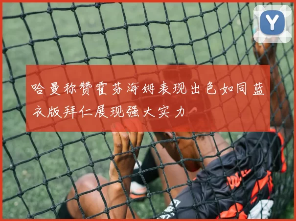 哈曼称赞霍芬海姆表现出色如同蓝衣版拜仁展现强大实力